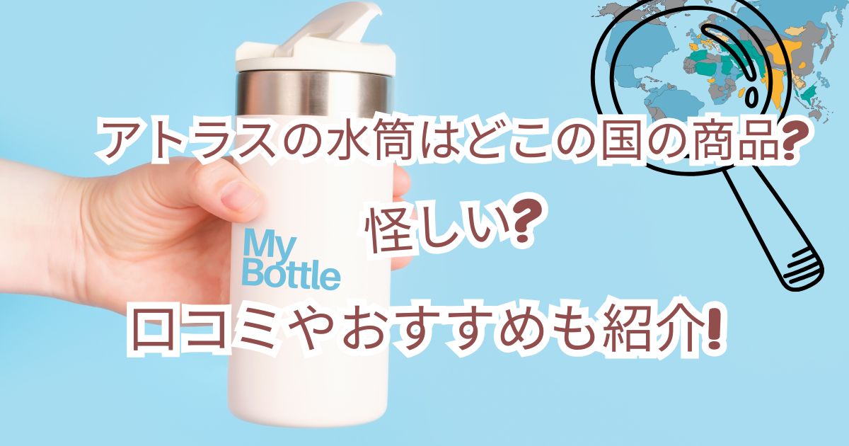 アトラスの水筒はどこの国の商品?怪しい?口コミやおすすめも紹介!
