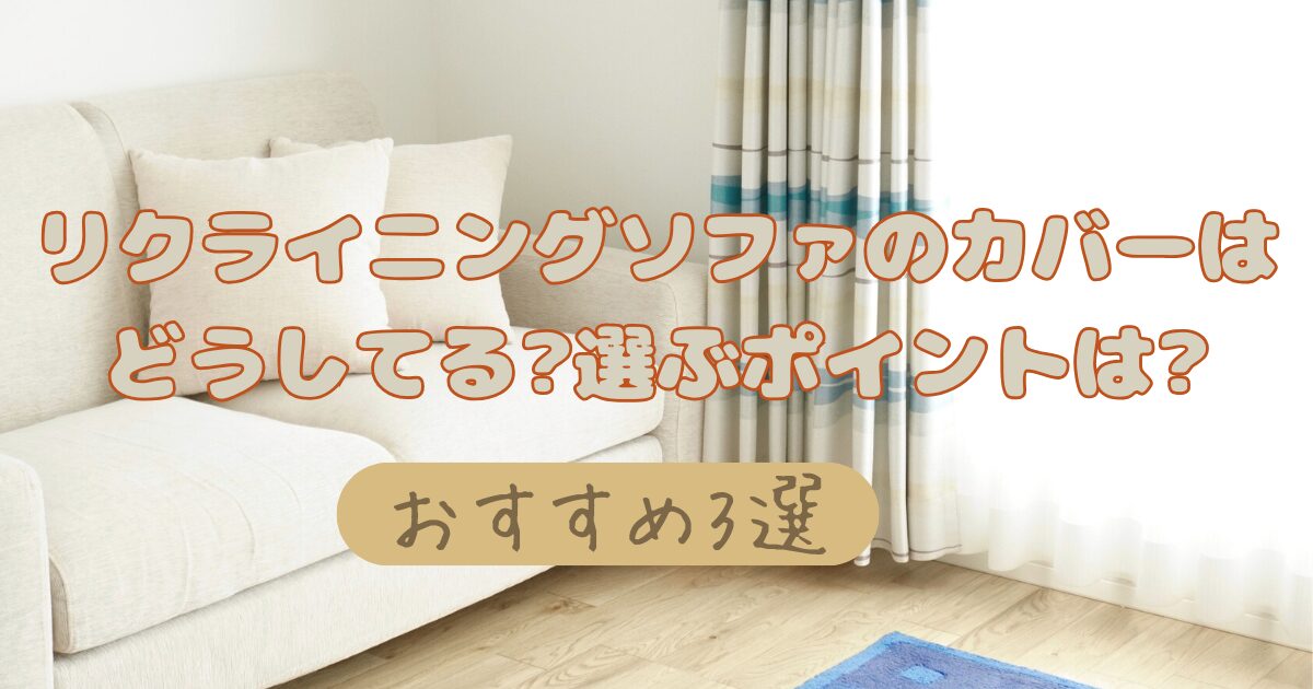 リクライニングソファのカバーはどうしてる?選ぶポイントは?おすすめ3選